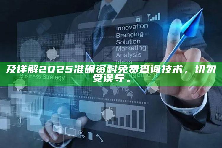 及详解2025准确资料免费查询技术，切勿受误导。