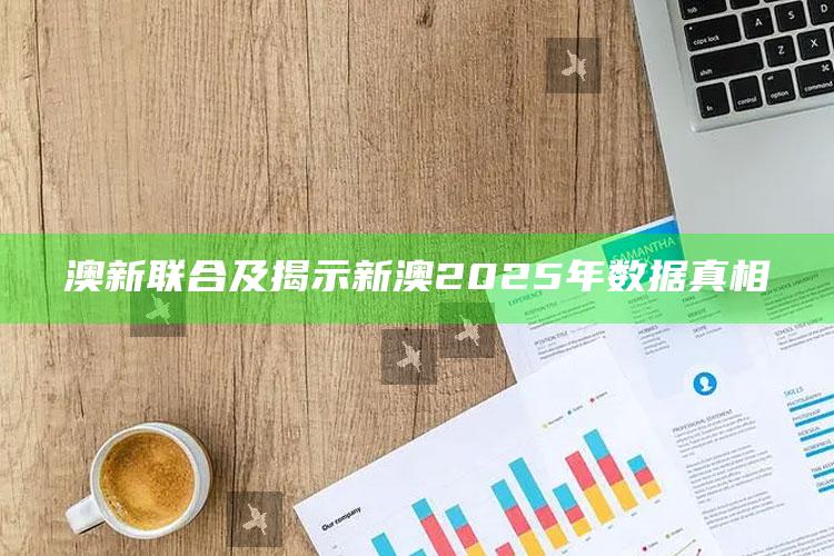 澳新联合及揭示新澳2025年信息真相
