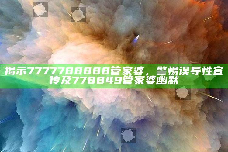 揭示7777788888管家婆，警惕误导性宣传及778849管家婆幽默