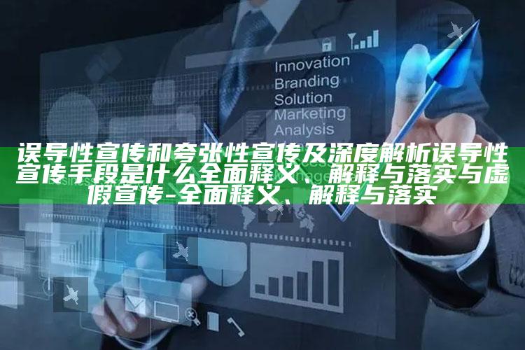 误导性宣传和夸张性宣传及深度解析误导性宣传手段是什么完整释义、解释与落实与虚假宣传-完整释义、解释与落实