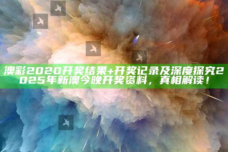 澳彩2020开奖后果+开奖记录及深度探究2025年新澳今晚开奖资料，真相解读！