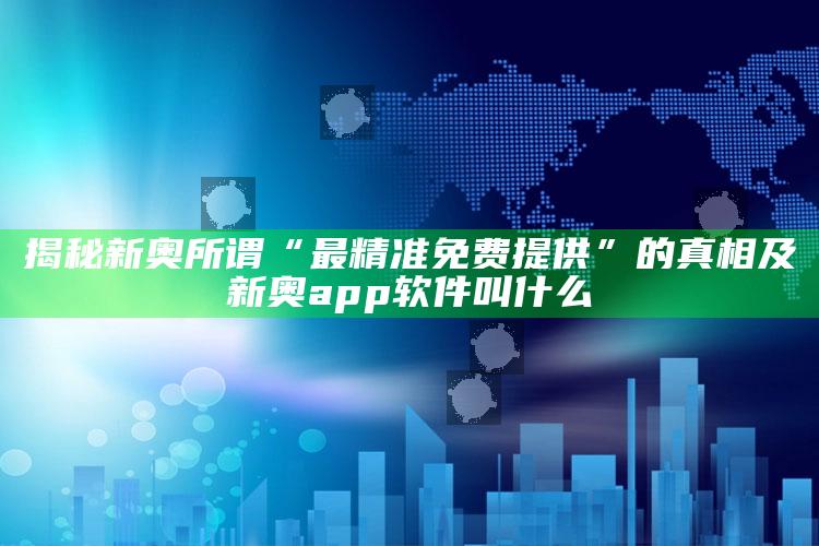 揭秘新奥所谓“最精准免费提供”的真相及新奥app软件叫什么