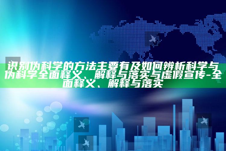识别伪科学的方法主要有及如何辨析科学与伪科学彻底释义、解释与落实与虚假宣传-彻底释义、解释与落实