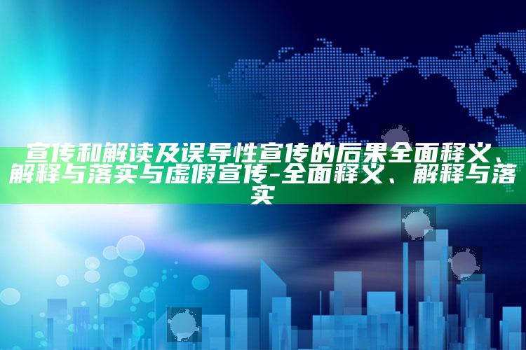宣传和解读及误导性宣传的后果彻底释义、解释与落实与虚假宣传-彻底释义、解释与落实
