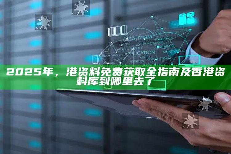 2025年，港资料免费获取全指南及香港资料库到哪里去了