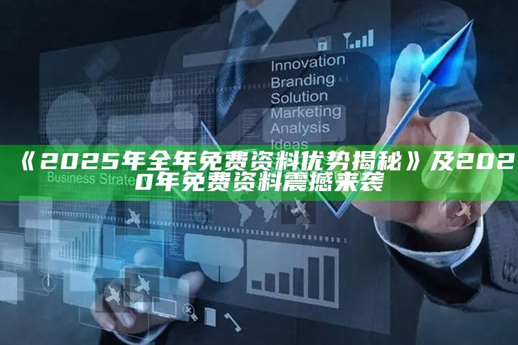《2025年全年免费资料优势揭秘》及2020年免费资料震撼来袭
