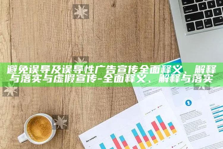 避免误导及误导性广告宣传完整释义、解释与落实与虚假宣传-完整释义、解释与落实