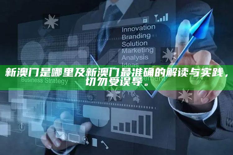 新澳门是哪里及新澳门最准确的解读与实践，切勿受误导。