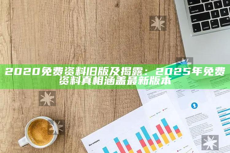 2020免费资料旧版及揭露：2025年免费资料真相涵盖最新版本