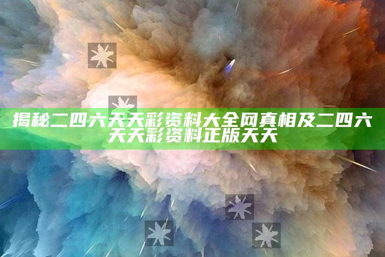 揭秘二四六天天彩资料大全网真相及二四六天天彩资料正版天天