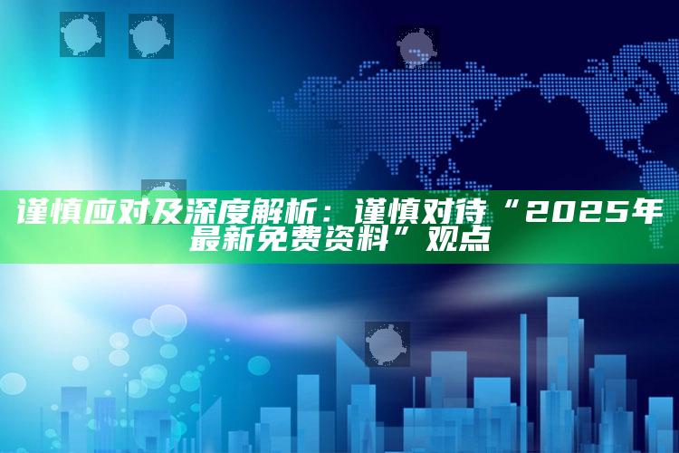 谨慎应对及深度解析：谨慎对待“2025年最新免费资料”观点