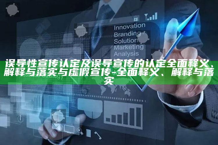 误导性宣传认定及误导宣传的认定广泛释义、解释与落实与虚假宣传-广泛释义、解释与落实