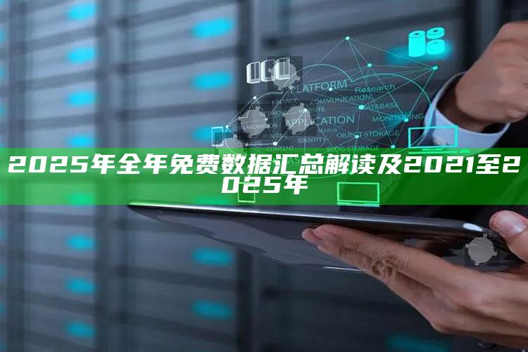 2025年全年免费资料汇总解读及2021至2025年