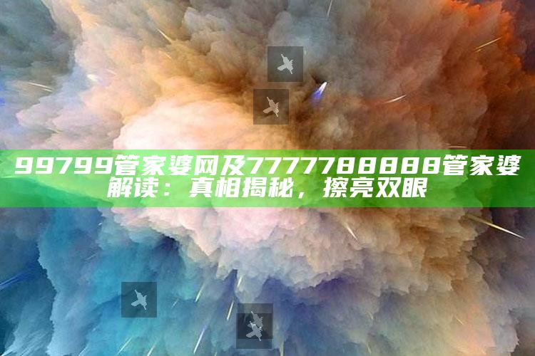 99799管家婆网及7777788888管家婆解读：真相揭秘，擦亮双眼