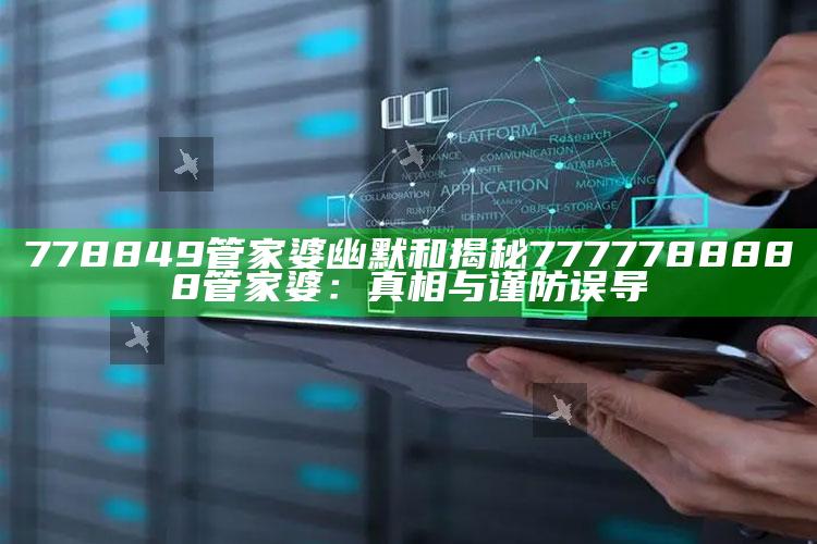778849管家婆幽默和揭秘7777788888管家婆：真相与谨防误导
