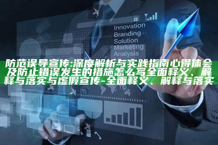 防范误导宣传:深度解析与实践指南心得体会及防止错误发生的措施怎么写广泛释义、解释与落实与虚假宣传-广泛释义、解释与落实