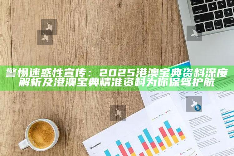 警惕迷惑性宣传:2025港澳宝典资料深度解析及港澳宝典精准资料为你保驾护航