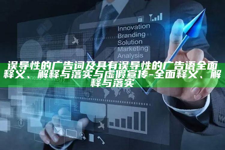 误导性的广告词及具有误导性的广告语完整释义、解释与落实与虚假宣传-完整释义、解释与落实
