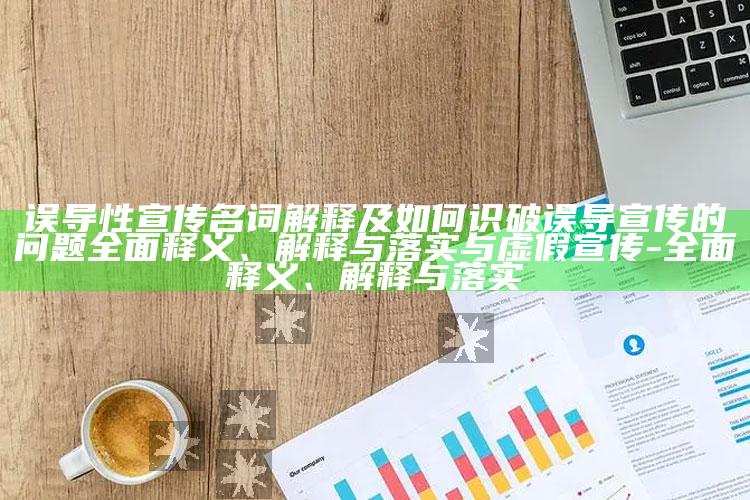 误导性宣传名词解释及如何识破误导宣传的困难广泛释义、解释与落实与虚假宣传-广泛释义、解释与落实