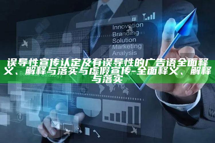 误导性宣传认定及有误导性的广告语完整释义、解释与落实与虚假宣传-完整释义、解释与落实