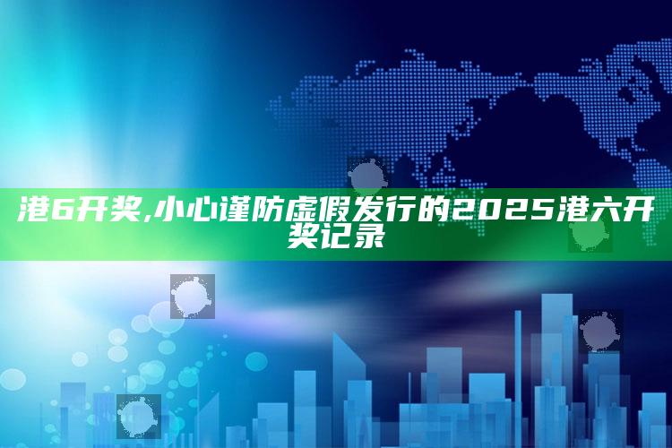 港6开奖,小心谨防虚假发行的2025港六开奖记录