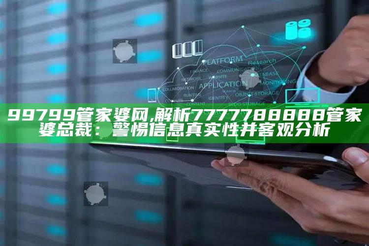 99799管家婆网,解析7777788888管家婆总裁：警惕信息真实性并客观调查