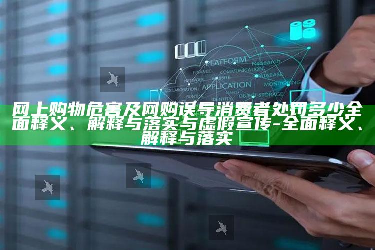 网上购物危害及网购误导消费者处罚多少广泛释义、解释与落实与虚假宣传-广泛释义、解释与落实