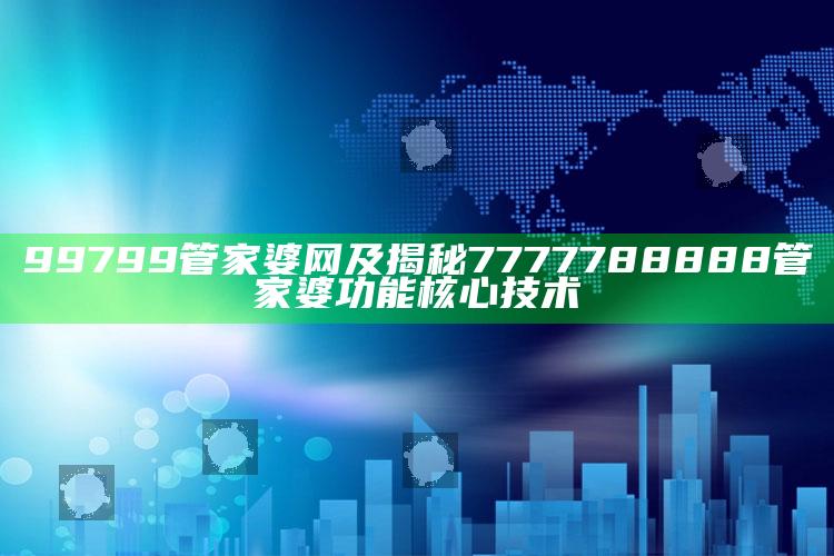 99799管家婆网及揭秘7777788888管家婆功能核心技术