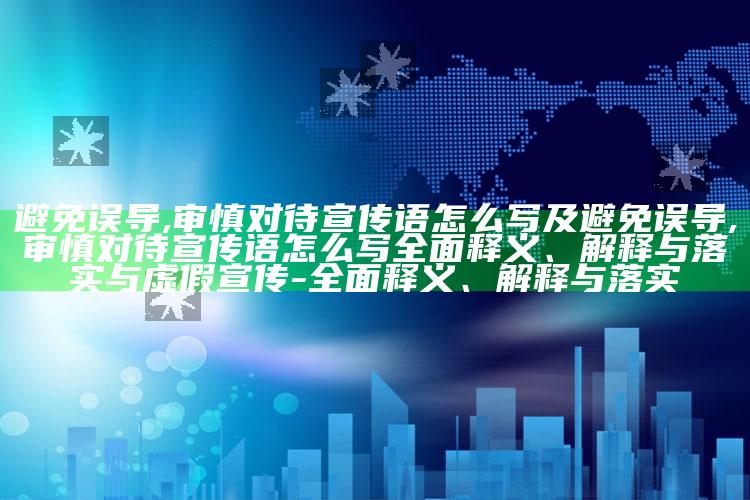 避免误导,审慎对待宣传语怎么写及避免误导,审慎对待宣传语怎么写广泛释义、解释与落实与虚假宣传-广泛释义、解释与落实