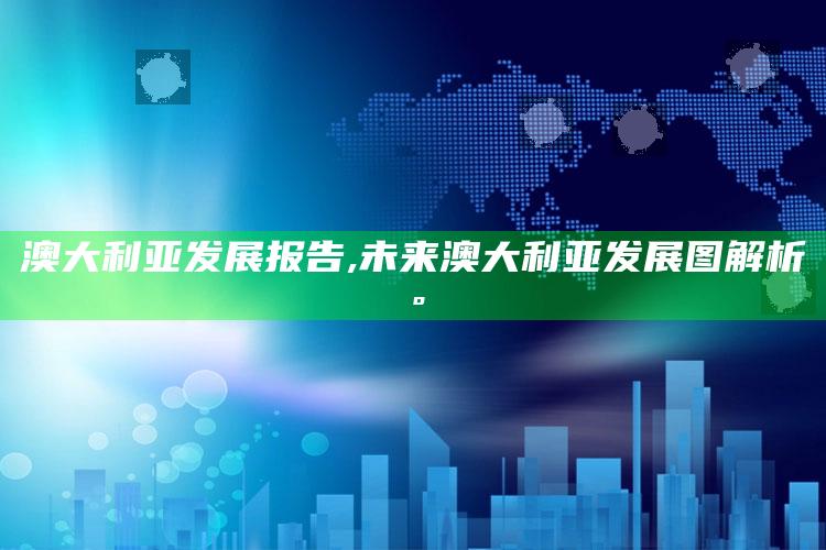 澳大利亚发展报告,未来澳大利亚发展图解析。