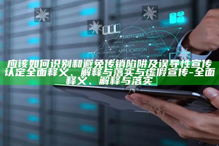 应该如何识别和避免传销陷阱及误导性宣传认定完整释义、解释与落实与虚假宣传-完整释义、解释与落实