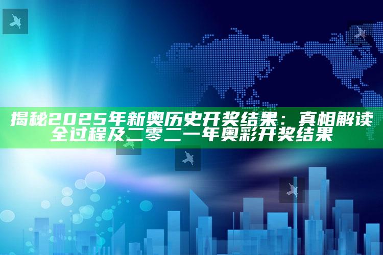 揭秘2025年新奥历史开奖后果：真相解读全过程及二零二一年奥彩开奖后果