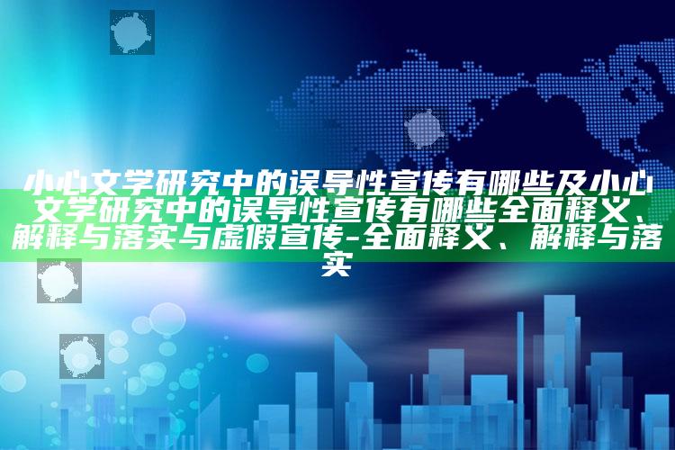 小心文学试验中的误导性宣传有哪些及小心文学试验中的误导性宣传有哪些完整释义、解释与落实与虚假宣传-完整释义、解释与落实