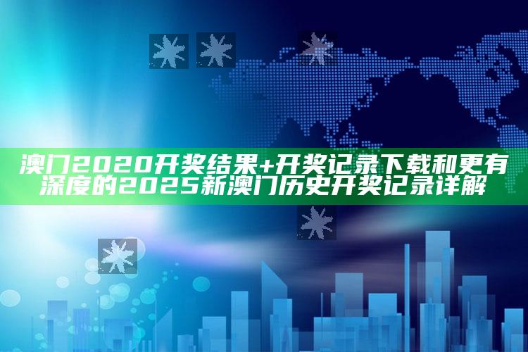 澳门2020开奖后果+开奖记录下载和更有深度的2025新澳门历史开奖记录详解