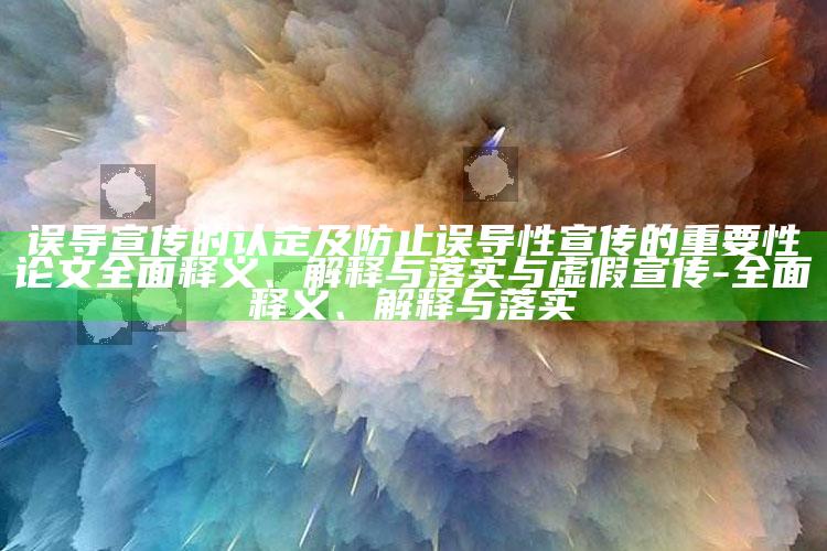 误导宣传的认定及防止误导性宣传的关键性论文彻底释义、解释与落实与虚假宣传-彻底释义、解释与落实