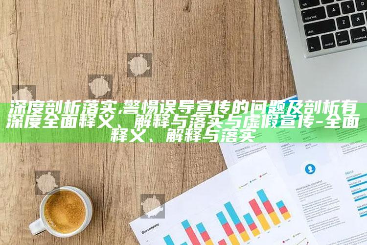 深度剖析落实,警惕误导宣传的障碍及剖析有深度广泛释义、解释与落实与虚假宣传-广泛释义、解释与落实
