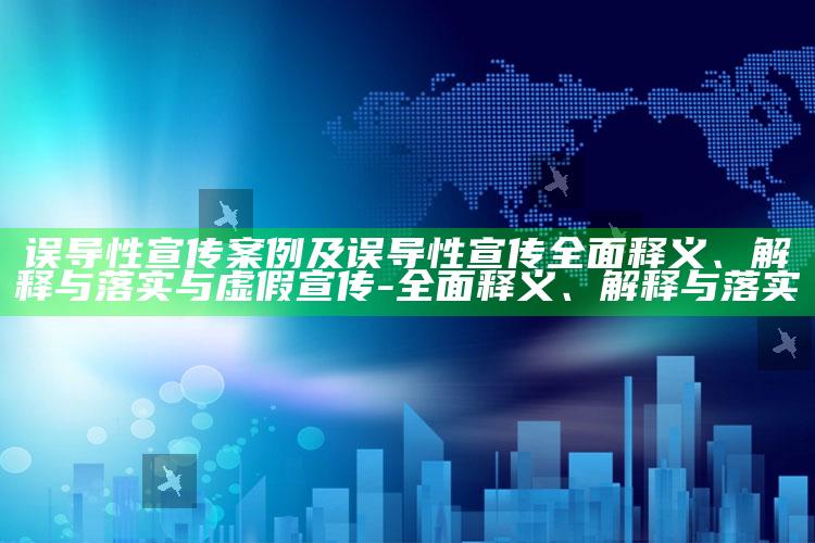 误导性宣传案例及误导性宣传完整释义、解释与落实与虚假宣传-完整释义、解释与落实