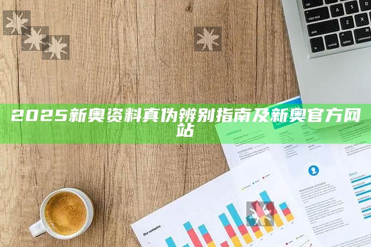2025新奥资料真伪辨别指南及新奥官方网站