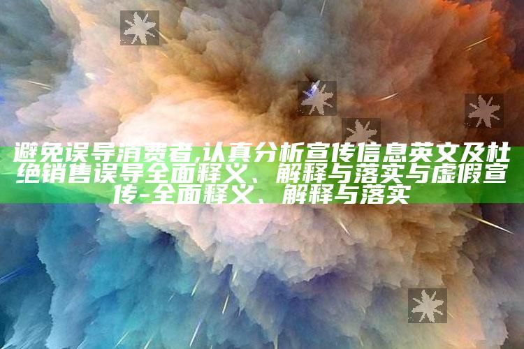 避免误导消费者,认真调查宣传信息英文及杜绝销售误导广泛释义、解释与落实与虚假宣传-广泛释义、解释与落实