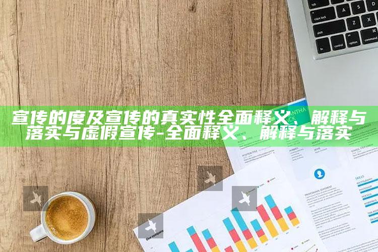 宣传的度及宣传的真实性彻底释义、解释与落实与虚假宣传-彻底释义、解释与落实
