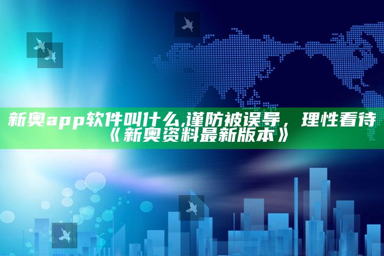 新奥app软件叫什么,谨防被误导，理性看待《新奥资料最新版本》