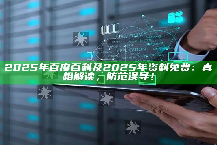 2025年百度百科及2025年资料免费：真相解读，防范误导！