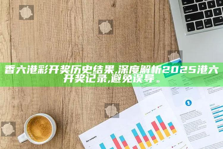 香六港彩开奖历史影响,深度解析2025港六开奖记录,避免误导。