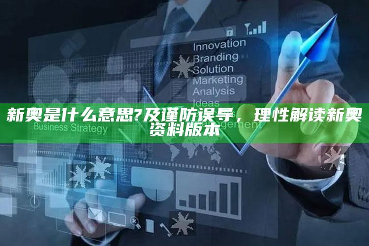 新奥是什么意思?及谨防误导，理性解读新奥资料版本