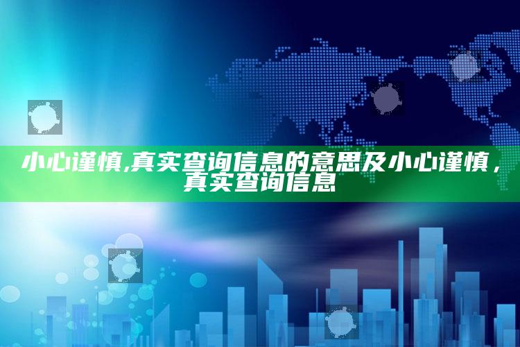 小心谨慎,真实查询信息的意思及小心谨慎，真实查询信息