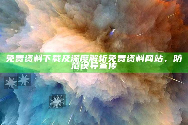 免费资料下载及深度解析免费资料网站，防范误导宣传