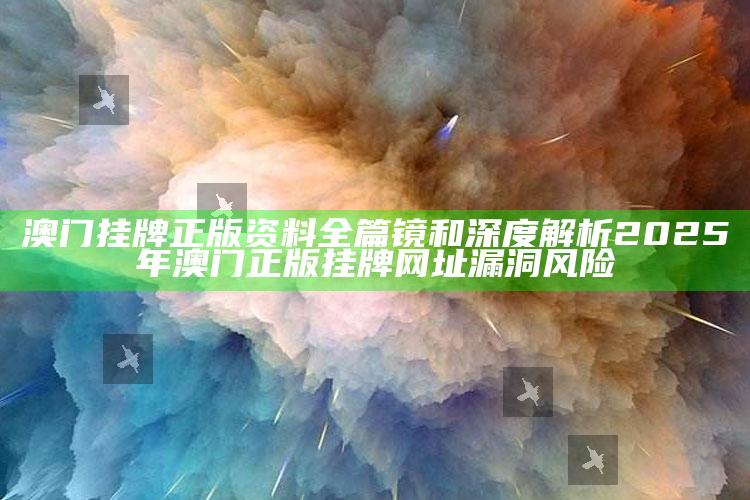 澳门挂牌正版资料全篇镜和深度解析2025年澳门正版挂牌网址漏洞风险