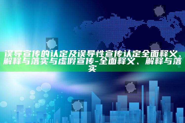 误导宣传的认定及误导性宣传认定彻底释义、解释与落实与虚假宣传-彻底释义、解释与落实