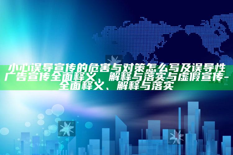 小心误导宣传的危害与对策怎么写及误导性广告宣传彻底释义、解释与落实与虚假宣传-彻底释义、解释与落实