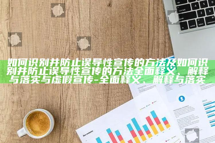 如何识别并防止误导性宣传的方法及如何识别并防止误导性宣传的方法彻底释义、解释与落实与虚假宣传-彻底释义、解释与落实